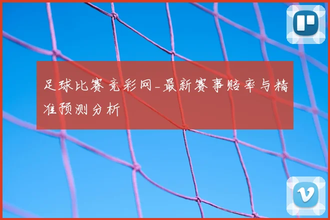足球比赛竞彩网_最新赛事赔率与精准预测分析