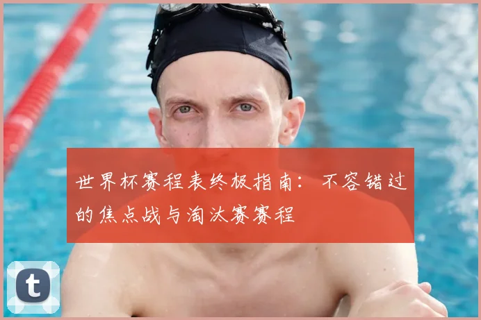 世界杯赛程表终极指南：不容错过的焦点战与淘汰赛赛程