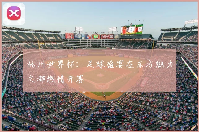 杭州世界杯：足球盛宴在东方魅力之都燃情开赛