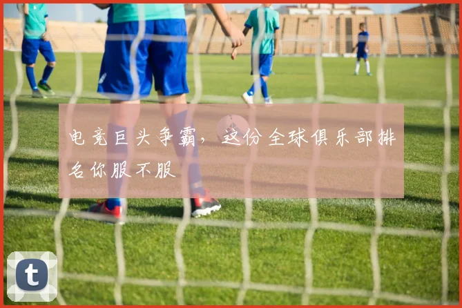 电竞巨头争霸,这份全球俱乐部排名你服不服