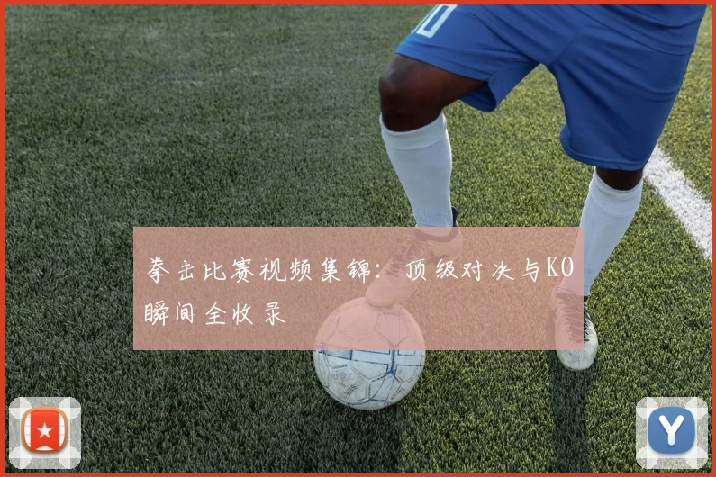 拳击比赛视频集锦：顶级对决与KO瞬间全收录