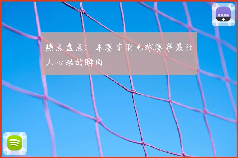 热点盘点:本赛季羽毛球赛事最让人心动的瞬间