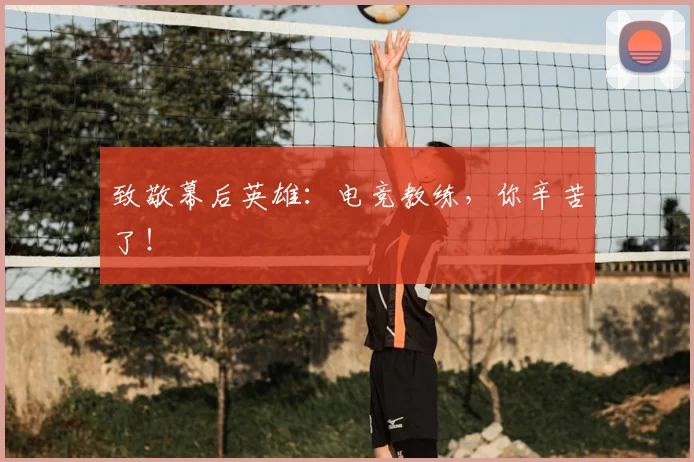 致敬幕后英雄：电竞教练，你辛苦了！