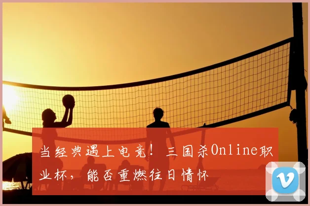 当经典遇上电竞！三国杀Online职业杯，能否重燃往日情怀