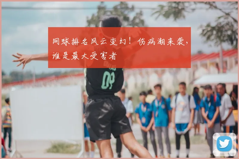 网球排名风云变幻!伤病潮来袭,谁是最大受害者