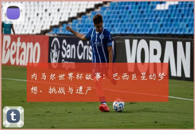 内马尔世界杯故事：巴西巨星的梦想、挑战与遗产
