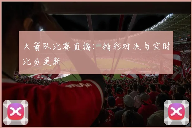 火箭队比赛直播：精彩对决与实时比分更新