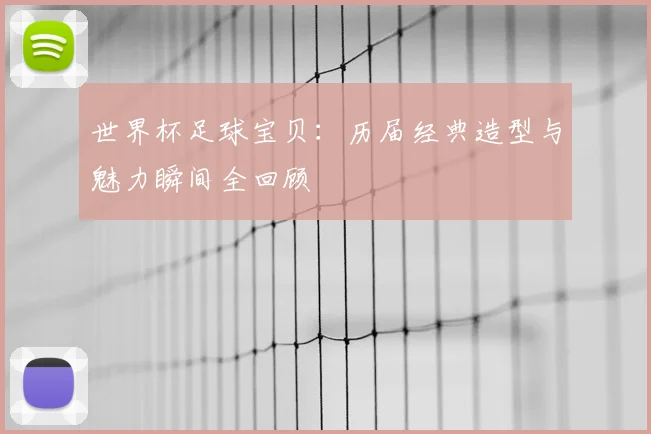 世界杯足球宝贝：历届经典造型与魅力瞬间全回顾
