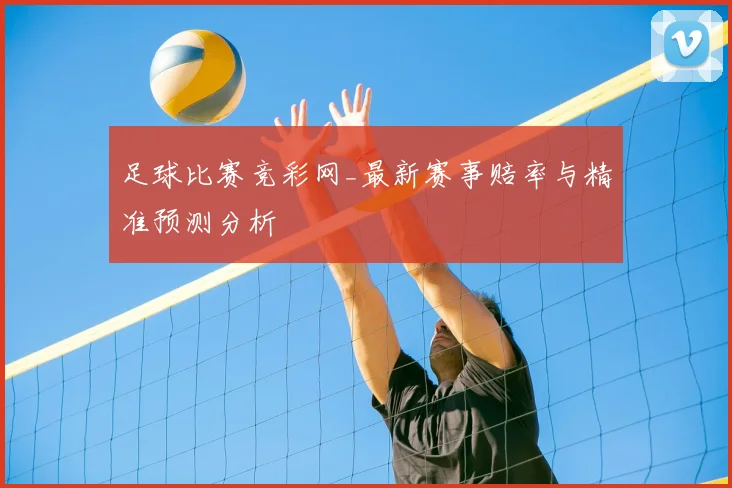 足球比赛竞彩网_最新赛事赔率与精准预测分析