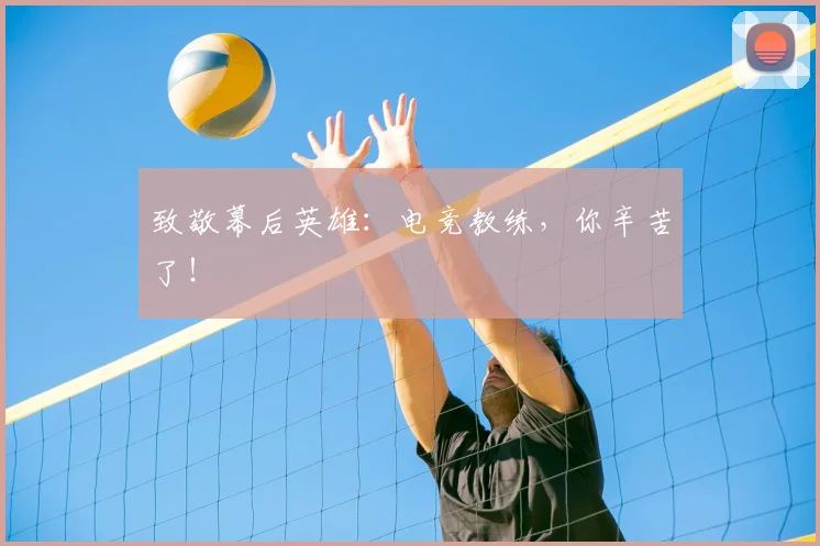 致敬幕后英雄：电竞教练，你辛苦了！