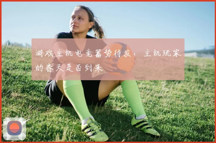 游戏主机电竞蓄势待发，主机玩家的春天是否到来