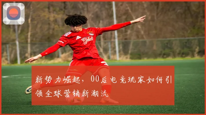 新势力崛起，00后电竞玩家如何引领全球营销新潮流