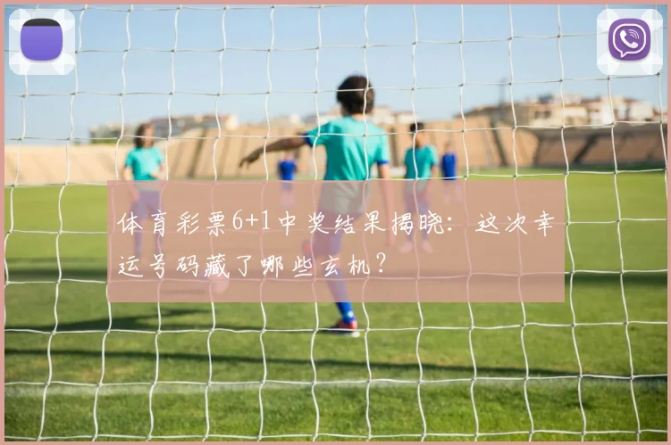 体育彩票6+1中奖结果揭晓：这次幸运号码藏了哪些玄机？