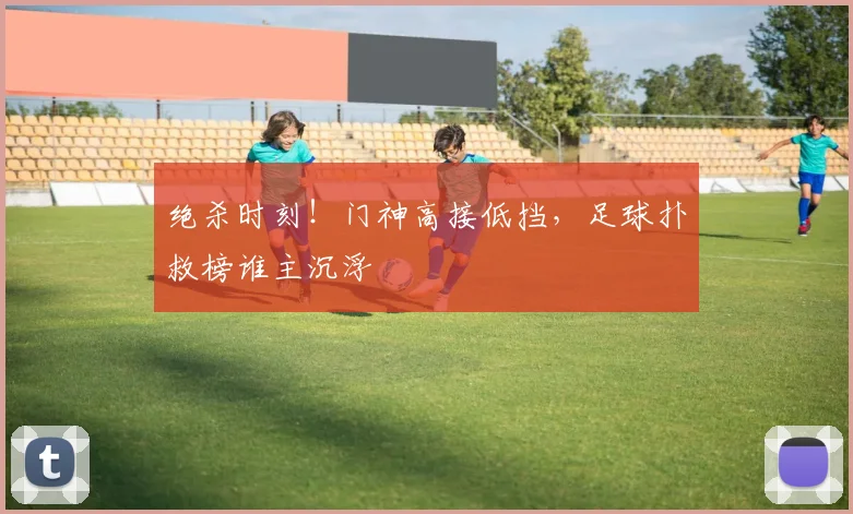 绝杀时刻！门神高接低挡，足球扑救榜谁主沉浮