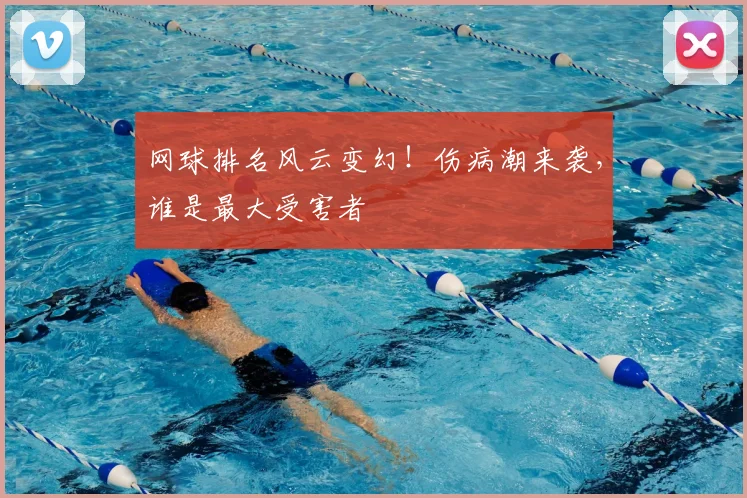 网球排名风云变幻！伤病潮来袭，谁是最大受害者