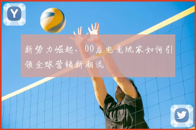 新势力崛起，00后电竞玩家如何引领全球营销新潮流