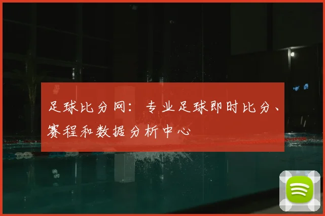 足球比分网:专业足球即时比分、赛程和数据分析中心